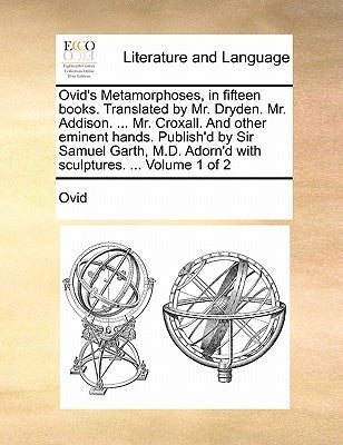 Ovid's Metamorphoses, in Fifteen Books. Translated by Mr. Dryden. Mr. Addison. ... Mr. Croxall. and Other Eminent Hands. Publish'd by Sir Samuel Garth by Ovid