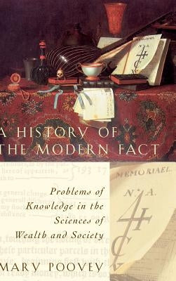 A History of the Modern Fact: Problems of Knowledge in the Sciences of Wealth and Society by Poovey, Mary