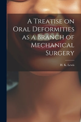 A Treatise on Oral Deformities as a Branch of Mechanical Surgery by H K Lewis