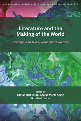 Literature and the Making of the World: Cosmopolitan Texts, Vernacular Practices by Helgesson, Stefan