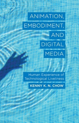 Animation, Embodiment, and Digital Media: Human Experience of Technological Liveliness by Chow, K.