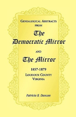 Genealogical Abstracts from the Democratic Mirror and the Mirror, 1857-1879, Loudoun County, Virginia by Duncan, Patricia B.