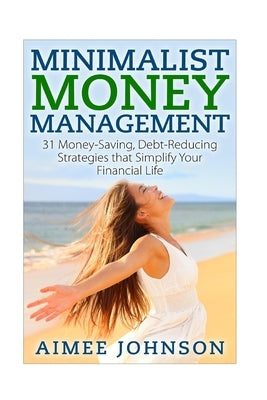 Minimalist Money Management: 31 Money-Saving, Debt-Reducing Strategies that Simplify Your Financial Life by Johnson, Aimee