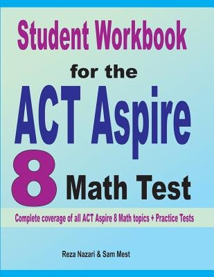 Student Workbook for the ACT Aspire 8 Math Test: Complete coverage of all ACT Aspire 8 Math topics + Practice Tests by Nazari, Reza