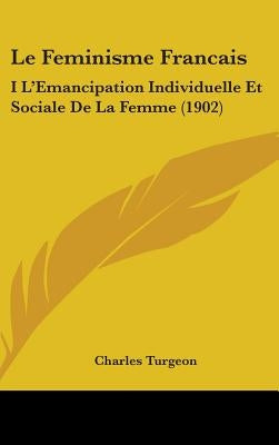 Le Feminisme Francais: I L'Emancipation Individuelle Et Sociale De La Femme (1902) by Turgeon, Charles