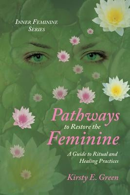 Pathways to Restore the Feminine: A Guide to Ritual and Healing Practices by Green, Kirsty E.