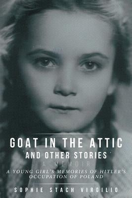 Goat in the Attic and Other Stories: A Young Girl's Memories of Hitler's Occupation of Poland by Stach Virgilio, Sophie