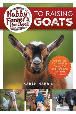 Hobby Farmer's Handbook to Raising Goats: Expert Tips for Choosing, Caring for, and Managing Your First Goat Herd by Harris, Karen