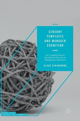 Sensory Templates and Manager Cognition: Art, Cognitive Science and Spiritual Practices in Management Education by Springborg, Claus