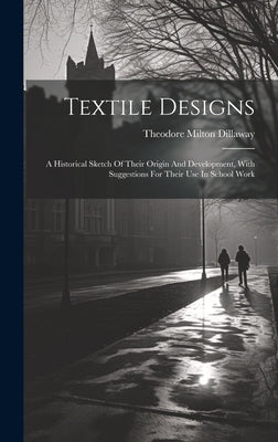 Textile Designs: A Historical Sketch Of Their Origin And Development, With Suggestions For Their Use In School Work by Dillaway, Theodore Milton
