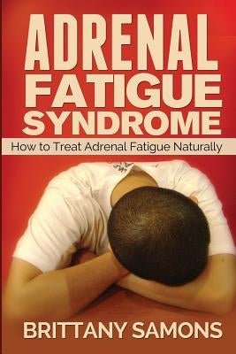 Adrenal Fatigue Syndrome: How to Treat Adrenal Fatigue Naturally by Samons Brittany