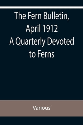 The Fern Bulletin, April 1912 A Quarterly Devoted to Ferns by Various