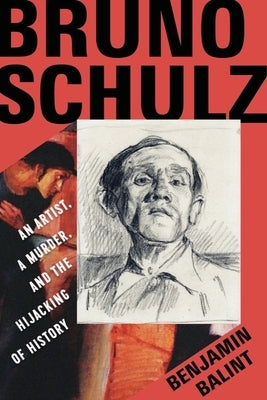 Bruno Schulz: An Artist, a Murder, and the Hijacking of History by Balint, Benjamin