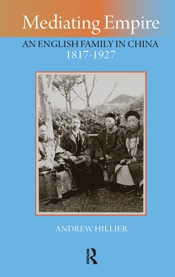 Mediating Empire: An English Family in China, 1817-1927 by Hillier, Andrew