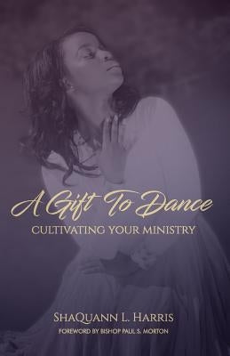 A Gift To Dance: Cultivating Your Ministry by Harris, Shaquann L.