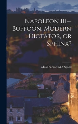 Napoleon III--buffoon, Modern Dictator, or Sphinx?; 0 by Osgood, Samuel M. Editor