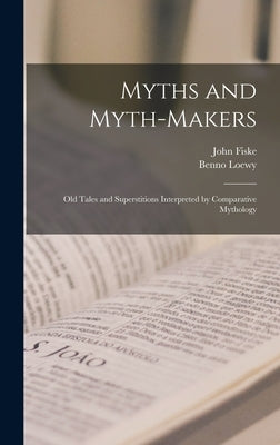 Myths and Myth-makers: Old Tales and Superstitions Interpreted by Comparative Mythology by Fiske, John 1842-1901