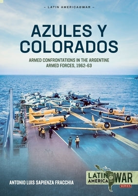 Azules Y Colorados: Armed Confrontations in the Argentine Armed Forces, 1962-1963 by Sapienza Fracchia, Antonio Luis