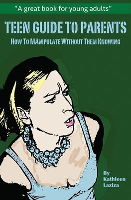 Teen Guide to Parents: How to Manipulate Without Them Knowing by Laziza, Kathleen