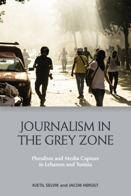 Journalism in the Grey Zone: Pluralism and Media Capture in Lebanon and Tunisia by Selvik, Kjetil