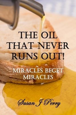 The Oil That Never Runs Out: Lessons From 2 Kings 4 - Miracles Beget Miracles by Perry, Susan J.