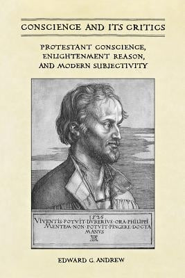 Conscience and Its Critics: Protestant Conscience, Enlightenment Reason, and Modern Subjectivity by Andrew, Edward