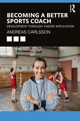 Becoming a Better Sports Coach: Development through Theory Application by Carlsson, Andreas