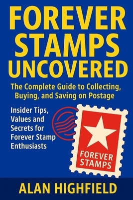 Forever Stamps Uncovered: The Complete Guide to Collecting, Buying, and Saving on Postage Insider Tips, Values and Secrets for Forever Stamp Enthusias by Highfield, Alan