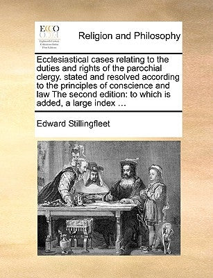 Ecclesiastical Cases Relating to the Duties and Rights of the Parochial Clergy. Stated and Resolved According to the Principles of Conscience and Law by Stillingfleet, Edward