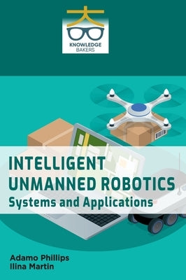 Intelligent Unmanned Robotics: Systems and Applications by Phillips, Adamo