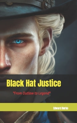 Black Hat Justice: From Outlaw to Legend by Burke, Edward