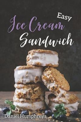 Easy Ice Cream Sandwiches: The Best and Creamiest Recipes to Make at Home by Humphreys, Daniel