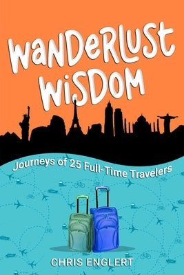 Wanderlust Wisdom: Journeys of 25 Full-Time Travelers by Englert, Chris