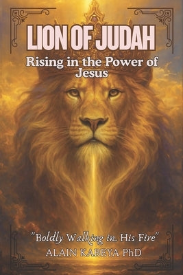 Lion of Judah: Rising in the Power of Jesus - Boldly walking in His Fire by Kabeya, Alain