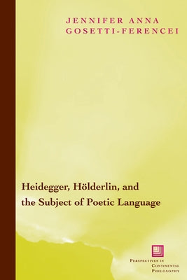 Heidegger, Holderlin, and the Subject of Poetic Language: Toward a New Poetics of Dasein by Gosetti-Ferencei, Jennifer Anna