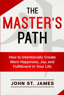 Master's Path: How to Intentionally Create More Happiness, Joy, and Fulfillment in Your Life by Stjames, John