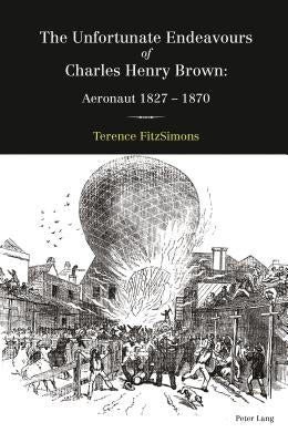The Unfortunate Endeavours of Charles Henry Brown: Aeronaut 1827-1870 by Fitzsimons, Terence
