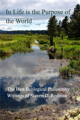 In Life is the Purpose of the World: The Best Ecological Philosophy Writings of Steven D. Redman by Redman, Steven D.