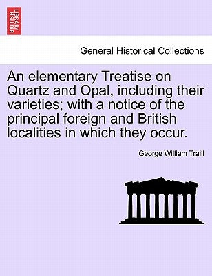 An Elementary Treatise on Quartz and Opal, Including Their Varieties; With a Notice of the Principal Foreign and British Localities in Which They Occu by Traill, George William