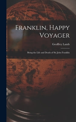 Franklin, Happy Voyager: Being the Life and Death of Sir John Franklin by Lamb, Geoffrey 1944-