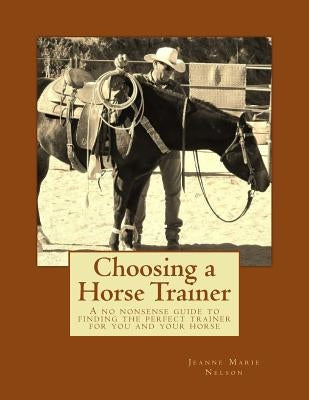 Choosing a Horse Trainer: A no nonsense guide to finding the perfect trainer for you and your horse by Nelson, Jeanne Marie