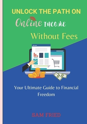 Unlock the Path on Online Income Without Fees: Your Ultimate Guide to Financial Freedom by Fried, Sam