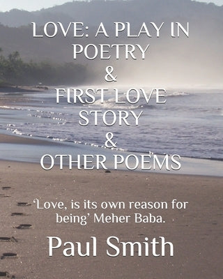 Love: A PLAY IN POETRY & FIRST LOVE STORY & OTHER POEMS: 'Love, is its own reason for being' Meher Baba. by Smith, Paul