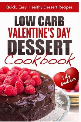 Low Carb Valentine's Day Dessert Cookbook: Quick, Easy, Healthy Dessert Recipes by Madison, Lily