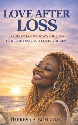 Love After Loss: A Christian Widow's Journey to Rebuilding and Loving Again by Bohanon, Theresa A.