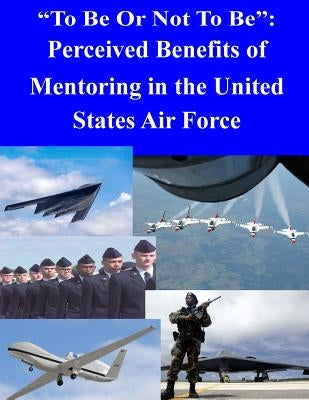 "To Be Or Not To Be": Perceived Benefits of Mentoring in the United States Air Force by Air Force Institute of Technology