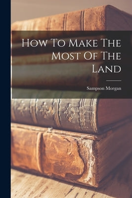 How To Make The Most Of The Land by Morgan, Sampson