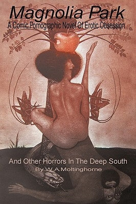 Magnolia Park: A Comic, Pornographic Novel of Erotic Obsession and Other Horrors in the Deep South by Moltinghorne, W. A.