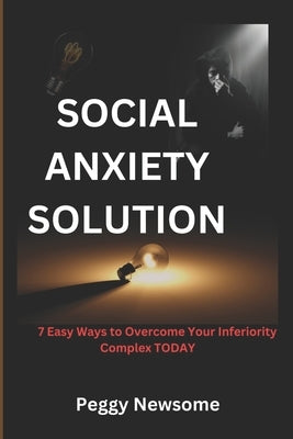 Social Anxiety Solution: 7 Easy Ways to Overcome Your Inferiority Complex TODAY by Newsome, Peggy