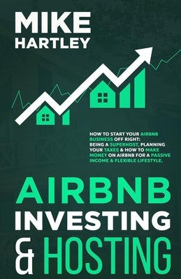 Airbnb Investing and Hosting: How to Start Your Airbnb Business Off Right: Being a Superhost, Planning Your Taxes & How to Make Money on Airbnb for by Hartley, Mike